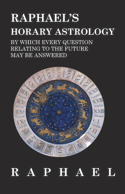 Raphael's Horary Astrology by which Every Question Relating to the Future May Be Answered