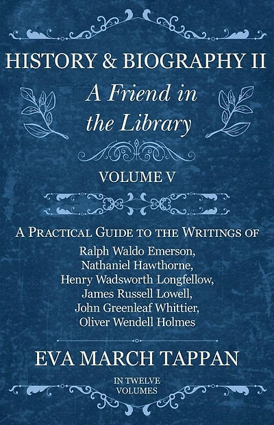 History and Biography II - A Friend the Library: Volume V Practical Guide to Writings of Ralph Waldo Emerson, Nathaniel Hawthorne, Henry Wadsworth Longfellow, James Russell Lowell, John Greenleaf Whittier, Oliver Wendell Holmes