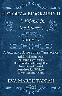 History and Biography II - A Friend the Library: Volume V Practical Guide to Writings of Ralph Waldo Emerson, Nathaniel Hawthorne, Henry Wadsworth Longfellow, James Russell Lowell, John Greenleaf Whittier, Oliver Wendell Holmes