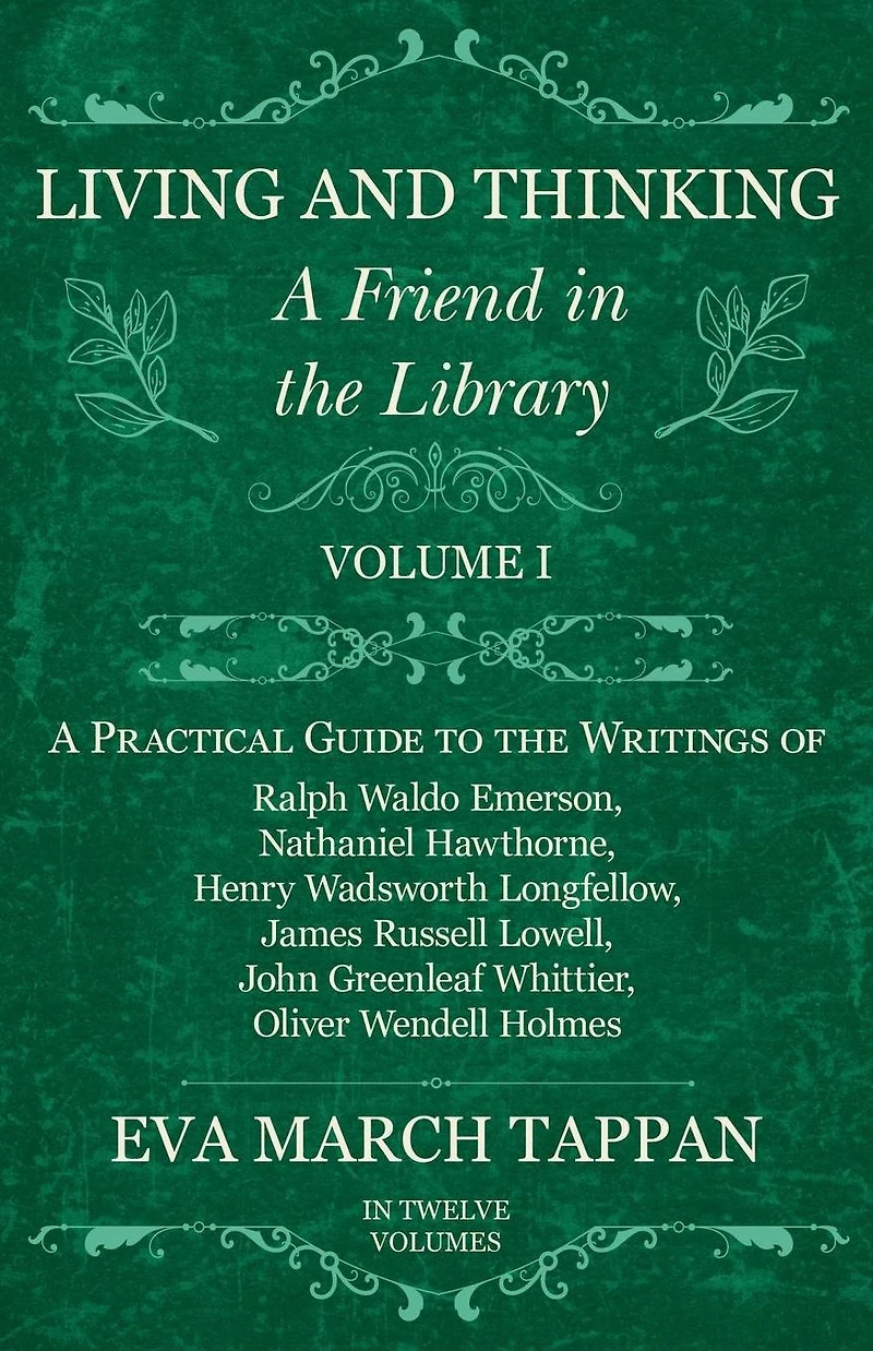 Living and Thinking - A Friend the Library: Volume I Practical Guide to Writings of Ralph Waldo Emerson, Nathaniel Hawthorne, Henry Wadsworth Longfellow, James Russell Lowell, John Greenleaf Whittier, Oliver Wendell Holmes