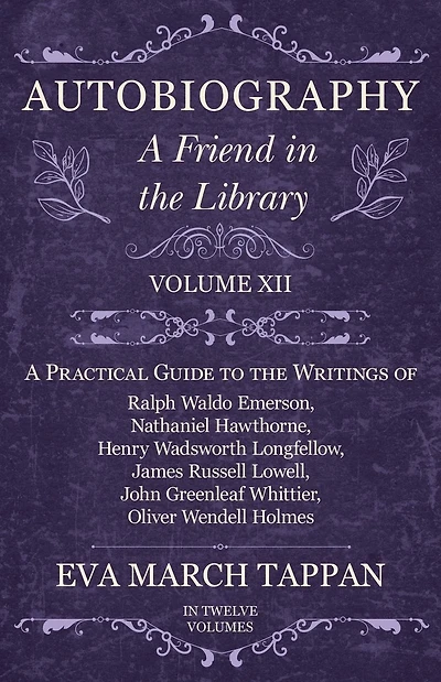 Autobiography - A Friend the Library: Volume XII Practical Guide to Writings of Ralph Waldo Emerson, Nathaniel Hawthorne, Henry Wadsworth Longfellow, James Russell Lowell, John Greenleaf Whittier, Oliver Wendell Holmes