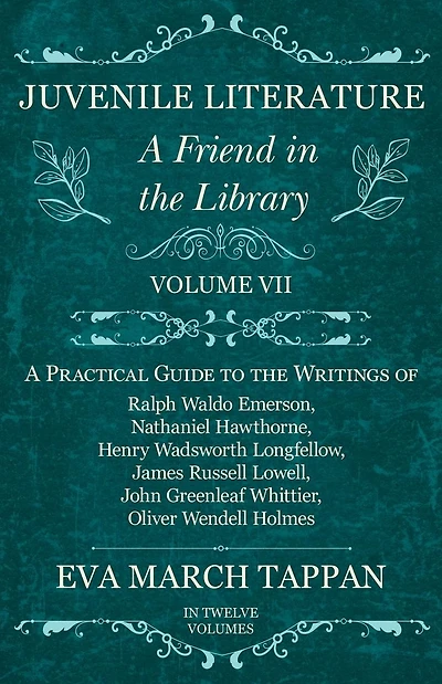 Juvenile Literature - A Friend the Library: Volume VII Practical Guide to Writings of Ralph Waldo Emerson, Nathaniel Hawthorne, Henry Wadsworth Longfellow, James Russell Lowell, John Greenleaf Whittier, Oliver Wendell Holmes