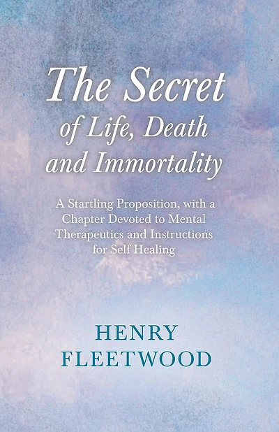 The Secret of Life, Death and Immortality - A Startling Proposition, with a Chapter Devoted to Mental Therapeutics and Instructions for Self Healing: With an Essay From Selected Prose of Oscar Wilde By Oscar Wilde
