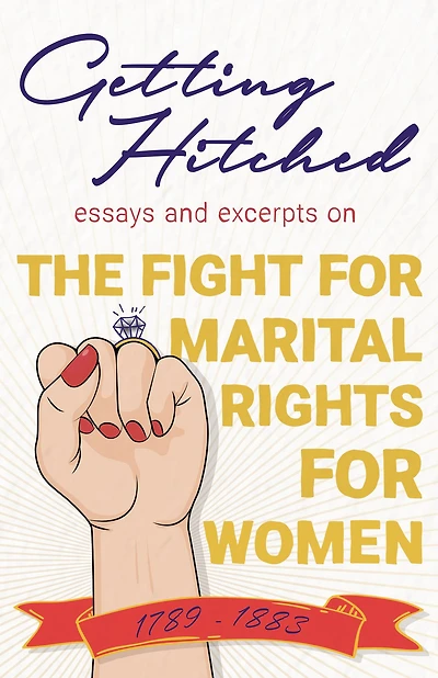 Getting Hitched: Essays and Excerpts on the Fight for Marital Rights for Women - 1789-1882
