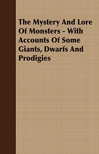 The Mystery And Lore Of Monsters - With Accounts Some Giants, Dwarfs Prodigies