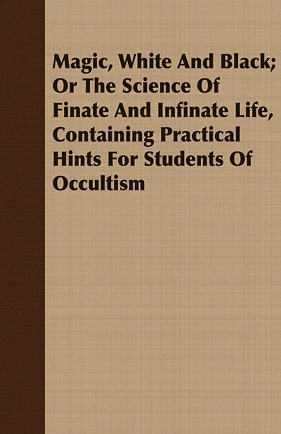 Magic, White and Black; Or, The Science of Finate Infinate Life, Containing Practical Hints for Students Occultism