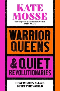 Warrior Queens & Quiet Revolutionaries: How Women (Also) Built the World