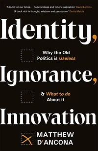 Identity, Ignorance, Innovation: Why the old politics is useless - and what to do about it
