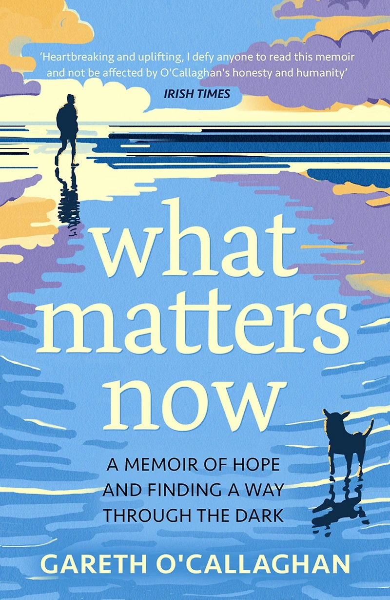 What Matters Now: a Memoir of Hope and Finding Way Through the Dark
