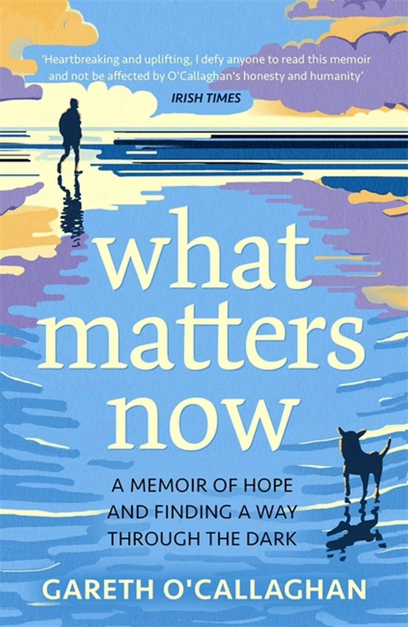What Matters Now: a Memoir of Hope and Finding Way Through the Dark