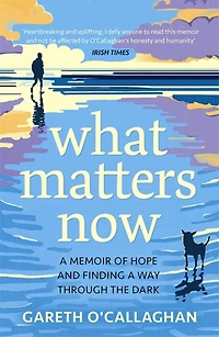 What Matters Now: a Memoir of Hope and Finding Way Through the Dark