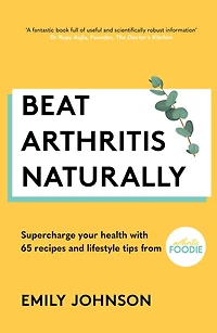 Beat Arthritis Naturally: Supercharge your health with 65 recipes and lifestyle tips from Foodie