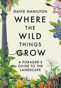Where the Wild Things Grow: The ultimate guide to foraging in unexpected places - from the countryside to the city