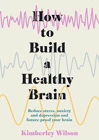 How to Build a Healthy Brain: Reduce stress, anxiety and depression future-proof your brain