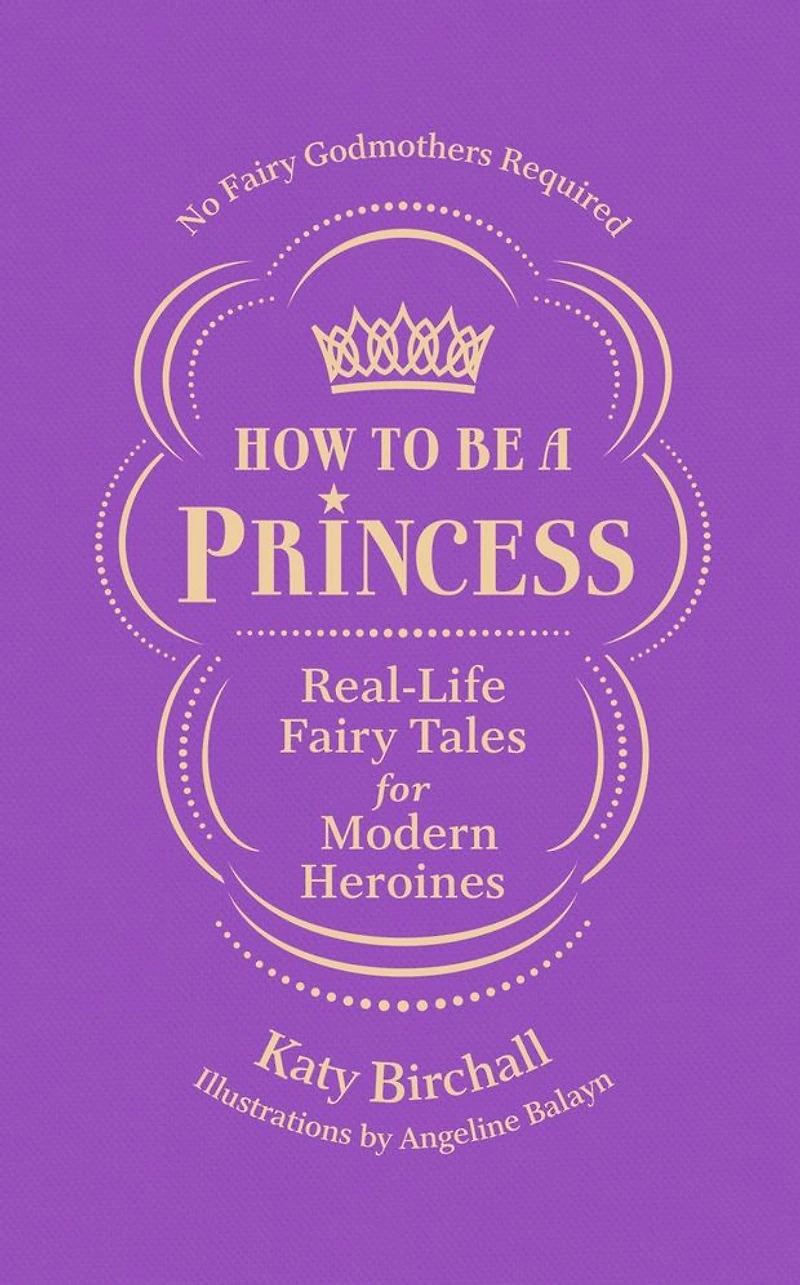 How to be a Princess: Real-Life Fairy Tales for Modern Heroines - No Godmothers Required