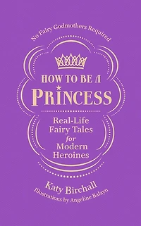 How to be a Princess: Real-Life Fairy Tales for Modern Heroines - No Godmothers Required