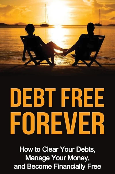Debt Free Forever: How to Clear Your Debts, Manage Your Money, & Become Financially Free