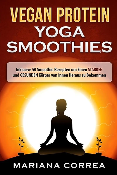 VEGAN PROTEIN YOGA Smoothies: Inklusive 50 Smoothie Rezepten um Einen STARKEN und GESUNDEN Korper von Innen Heraus zu Bekommen