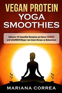 VEGAN PROTEIN YOGA Smoothies: Inklusive 50 Smoothie Rezepten um Einen STARKEN und GESUNDEN Korper von Innen Heraus zu Bekommen