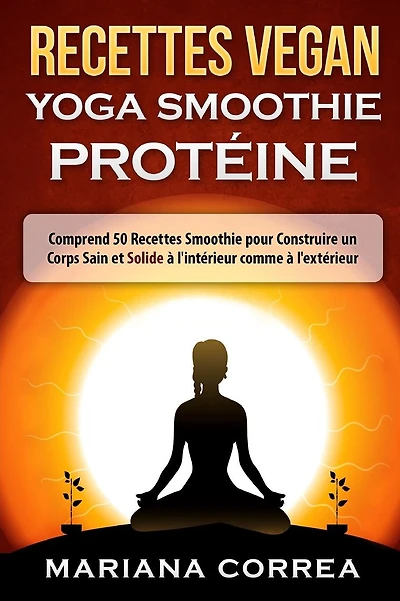 RECETTES VEGAN YOGA Smoothie PROTEINE: Comprend 50 Recettes Smoothie pour Construire un Corps Sain et Solide a l'interieur comme a l'exterieur