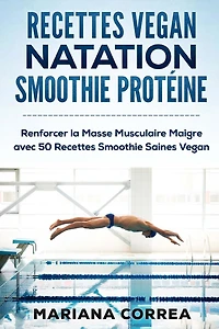 RECETTES VEGAN NATATION SMOOTHIE Proteine: Renforcer la Masse Musculaire Maigre avec 50 Recettes Smoothie Saines Vegan