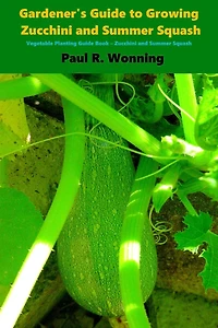 Gardener's Guide to Growing Zucchini and Summer Squash: Vegetable Planting Guide Book - Zucchini and Summer Squash