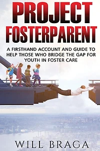 Project Fosterparent: A firsthand account and guide to help those who bridge the gap for youth in fostercare