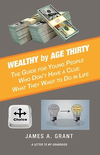 Wealthy by Age Thirty: The Guide for Young People Who Don't Have a Clue What They Want to Do in Life