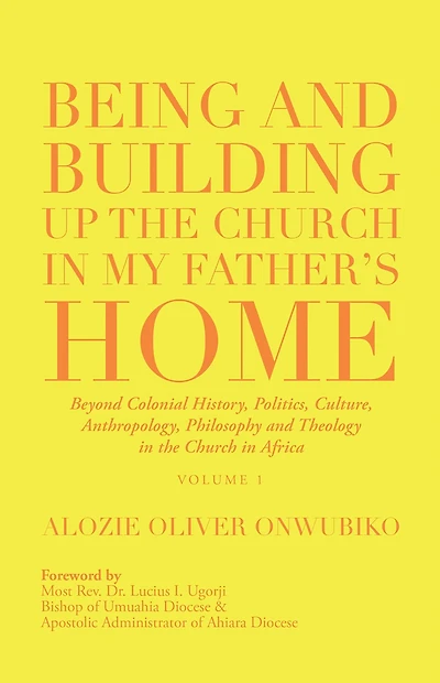 Being and Building up the Church in My Father's Home: Beyond Colonial History, Politics, Culture, Anthropology, Philosophy and Theology in the Church in Africa