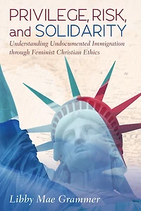 Privilege, Risk, and Solidarity: Understanding Undocumented Immigration through Feminist Christian Ethics