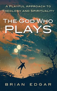 The God Who Plays: A Playful Approach to Theology and Spirituality