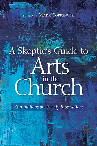 A Skeptic's Guide to Arts in the Church: Ruminations on Twenty Reservations