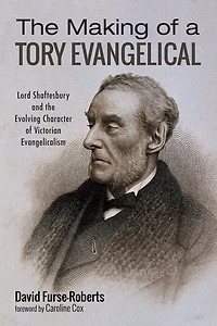 The Making of a Tory Evangelical: Lord Shaftesbury and the Evolving Character of Victorian Evangelicalism
