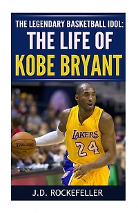 The Life of Kobe Bryant: The Legendary Basketball Idol