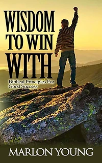 Wisdom To Win With: Biblical Principles For Good Success