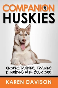 Companion Huskies: Understanding, Training and Bonding with your Dog!