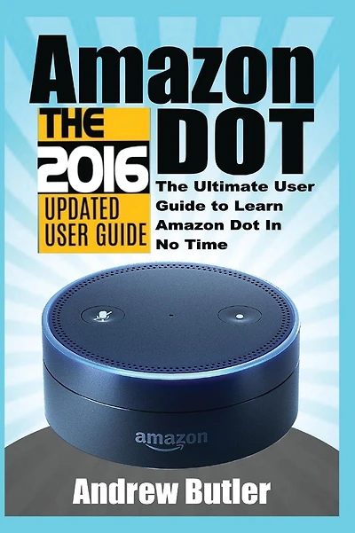 Amazon Echo: Dot:The Ultimate User Guide to Learn Amazon Dot In No Time (Amazon Echo 2016,user manual,web services,by amazon,Free books,Free Movie,Alexa Kit)