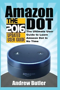 Amazon Echo: Dot:The Ultimate User Guide to Learn Amazon Dot In No Time (Amazon Echo 2016,user manual,web services,by amazon,Free books,Free Movie,Alexa Kit)