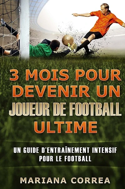 3 MOIS POUR DEVENIR UN JOUEUR De FOOTBALL ULTIME: UN GUIDE D?ENTRAINEMENT INTENSIF POUR Le FOOTBALL