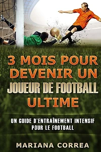 3 MOIS POUR DEVENIR UN JOUEUR De FOOTBALL ULTIME: UN GUIDE D?ENTRAINEMENT INTENSIF POUR Le FOOTBALL