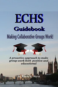 ECHS Guidebook - Making Collaborative Groups Work!: A proactive approach to make group work both positive and educational