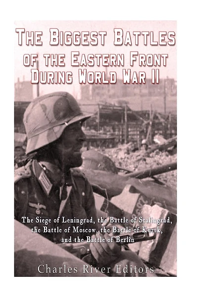 The Biggest Battles of the Eastern Front During World War II: The Siege of Leningrad, the Battle of Stalingrad, the Battle of Moscow, the Battle of Kursk, and the Battle of Berlin