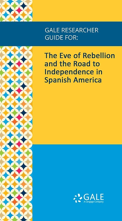 Gale Researcher Guide for: The Eve of Rebellion and the Road to Independence in Spanish America