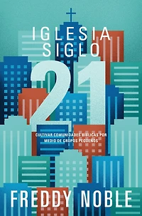 Iglesia siglo 21: Cultivando comunidades bíblicas por medio de los grupos pequeños