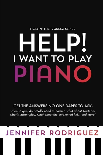 Help! I Want to Play Piano: Get the Answers No One Dares to Ask - When to Quit, Do I Really Need a Teacher, What About YouTube, What's Instant Play, What about the Untalented Kid... and more!