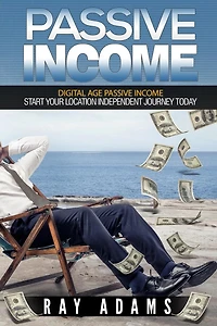 Passive Income: Digital Age Passive Income: Start Your Location Independent Journey Today