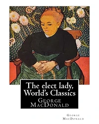 The elect lady, By George MacDonald (World's Classics): George MacDonald (10 December 1824 - 18 September 1905) was a Scottish author, poet, and Christian minister. He was a pioneering figure in the field of fantasy literature and the mentor of fellow