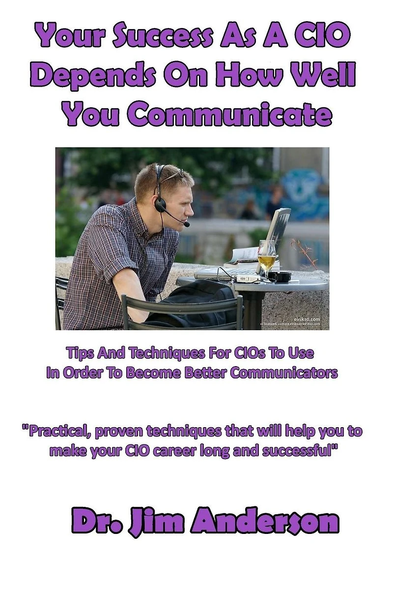 Your Success as a CIO Depends On How Well You Communicate: Tips and Techniques for CIOs to Use Order Become Better Communicators