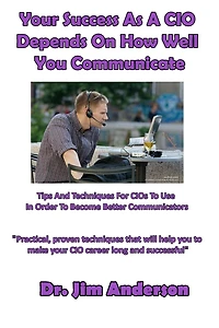 Your Success as a CIO Depends On How Well You Communicate: Tips and Techniques for CIOs to Use Order Become Better Communicators