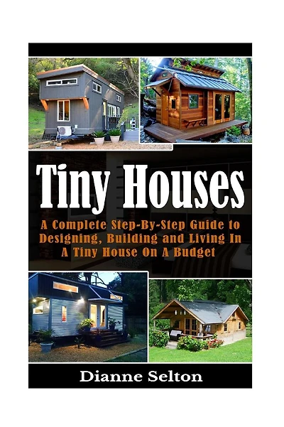 Tiny Houses: A Complete Step-By-Step Guide to Designing, Building and Living In A Tiny House On A Budget